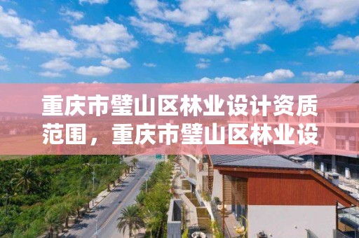 重庆市璧山区林业设计资质范围，重庆市璧山区林业设计资质范围查询