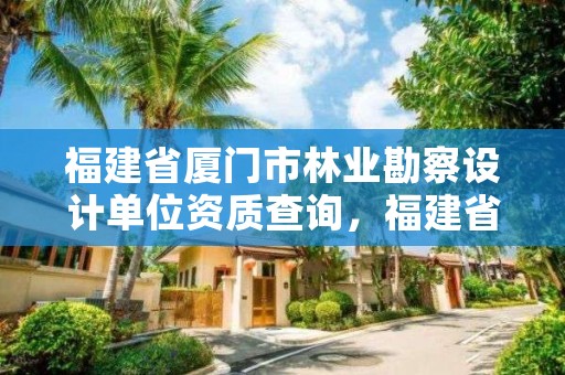 福建省厦门市林业勘察设计单位资质查询，福建省林业勘察设计院电话