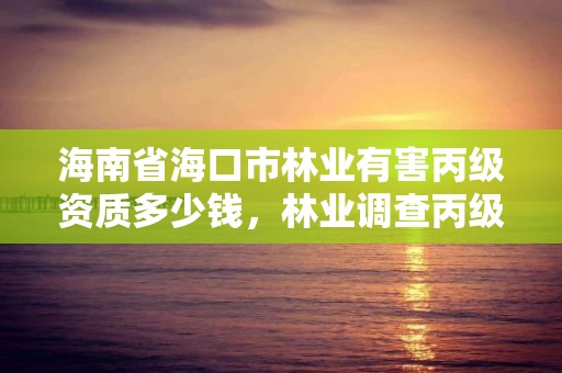 海南省海口市林业有害丙级资质多少钱，林业调查丙级资质转让