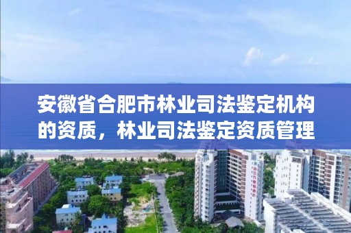 安徽省合肥市林业司法鉴定机构的资质，林业司法鉴定资质管理办法