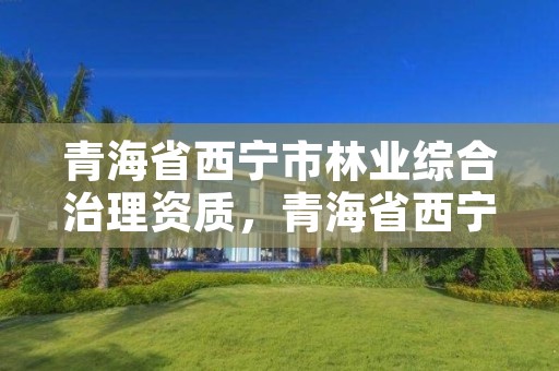 青海省西宁市林业综合治理资质，青海省西宁市林业和草原局