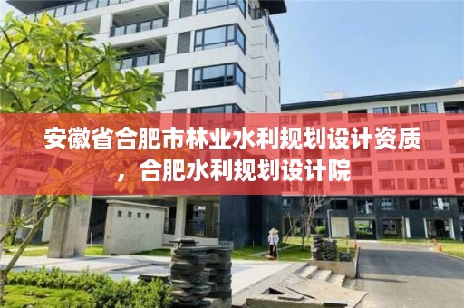 安徽省合肥市林业水利规划设计资质，合肥水利规划设计院