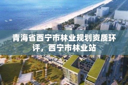 青海省西宁市林业规划资质环评，西宁市林业站