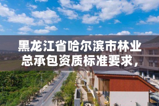 黑龙江省哈尔滨市林业总承包资质标准要求，哈尔滨市林业局直属林场