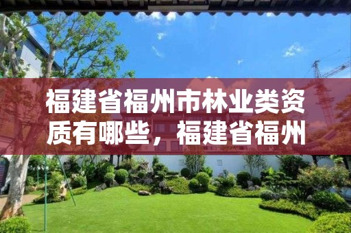 福建省福州市林业类资质有哪些，福建省福州市林业类资质有哪些公司