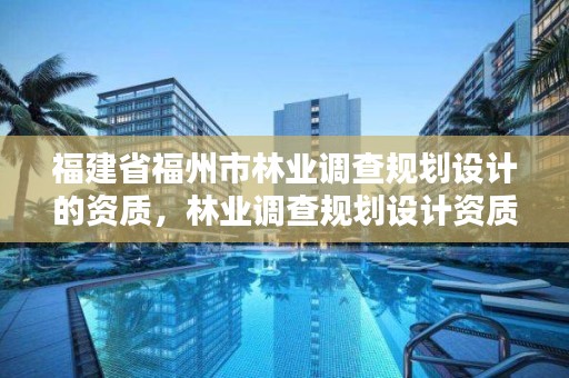 福建省福州市林业调查规划设计的资质，林业调查规划设计资质公示