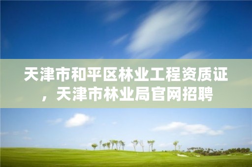 天津市和平区林业工程资质证，天津市林业局官网招聘