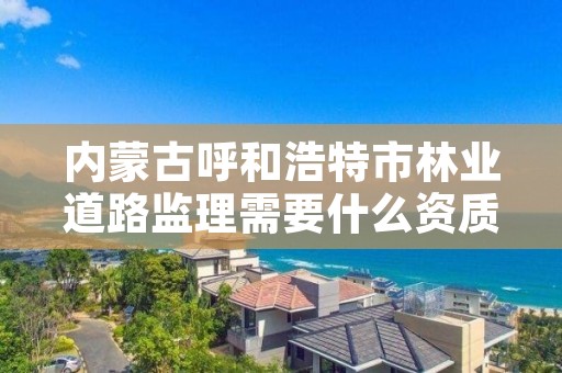 内蒙古呼和浩特市林业道路监理需要什么资质，林业监理收费标准