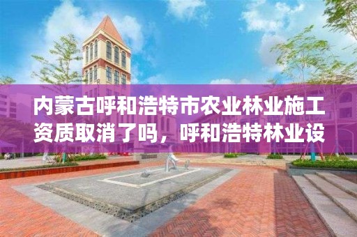 内蒙古呼和浩特市农业林业施工资质取消了吗，呼和浩特林业设计院