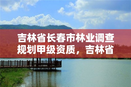 吉林省长春市林业调查规划甲级资质，吉林省林业调查规划院工资