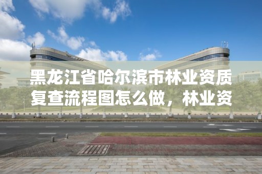 黑龙江省哈尔滨市林业资质复查流程图怎么做，林业资质要求