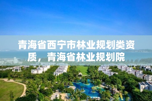 青海省西宁市林业规划类资质，青海省林业规划院