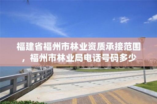 福建省福州市林业资质承接范围，福州市林业局电话号码多少