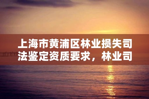 上海市黄浦区林业损失司法鉴定资质要求，林业司法鉴定中心收费标准