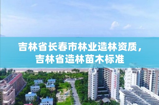 吉林省长春市林业造林资质，吉林省造林苗木标准