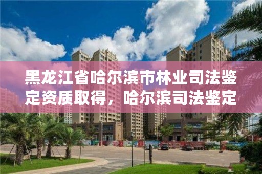 黑龙江省哈尔滨市林业司法鉴定资质取得，哈尔滨司法鉴定网