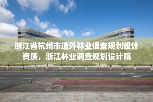 浙江省杭州市道外林业调查规划设计资质，浙江林业调查规划设计院