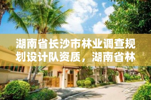 湖南省长沙市林业调查规划设计队资质，湖南省林业调查规划设计院招聘