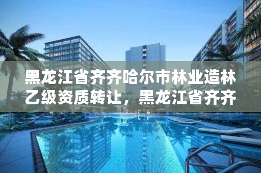 黑龙江省齐齐哈尔市林业造林乙级资质转让，黑龙江省齐齐哈尔市林业学校