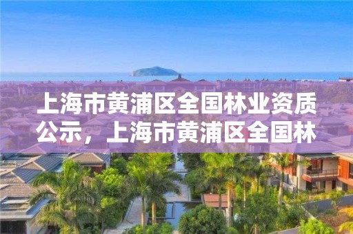 上海市黄浦区全国林业资质公示，上海市黄浦区全国林业资质公示网