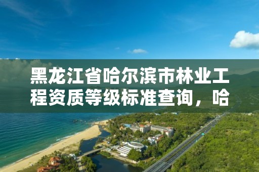 黑龙江省哈尔滨市林业工程资质等级标准查询，哈尔滨林业局电话号码