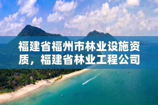 福建省福州市林业设施资质，福建省林业工程公司