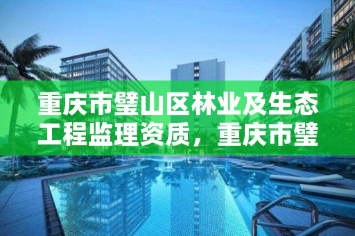 重庆市璧山区林业及生态工程监理资质，重庆市璧山区林业及生态工程监理资质查询