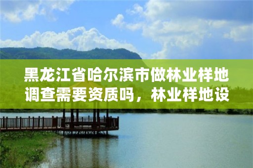 黑龙江省哈尔滨市做林业样地调查需要资质吗，林业样地设置