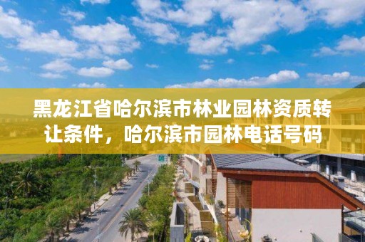 黑龙江省哈尔滨市林业园林资质转让条件，哈尔滨市园林电话号码