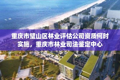 重庆市璧山区林业评估公司资质何时实施，重庆市林业司法鉴定中心