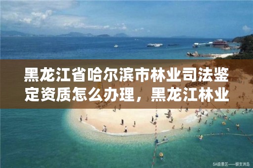 黑龙江省哈尔滨市林业司法鉴定资质怎么办理，黑龙江林业司法鉴定机构