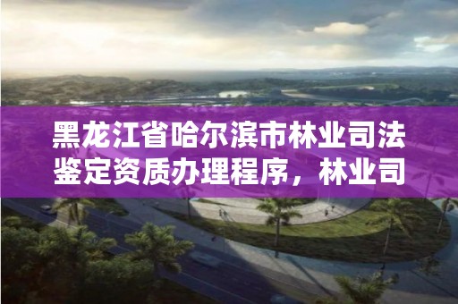 黑龙江省哈尔滨市林业司法鉴定资质办理程序，林业司法鉴定资格证书