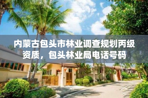 内蒙古包头市林业调查规划丙级资质，包头林业局电话号码