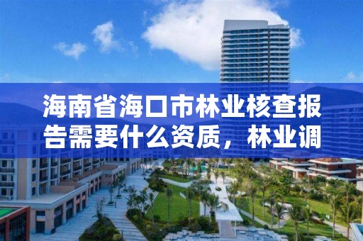 海南省海口市林业核查报告需要什么资质，林业调查资质办理申请