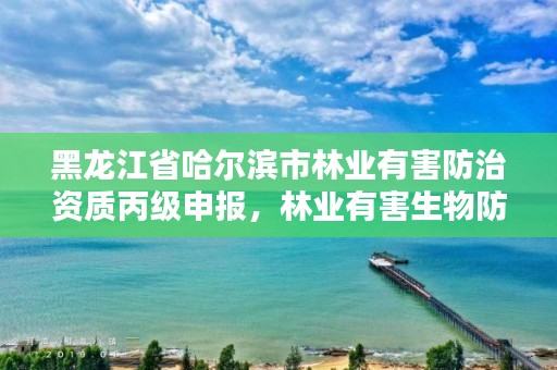 黑龙江省哈尔滨市林业有害防治资质丙级申报，林业有害生物防治资质申报