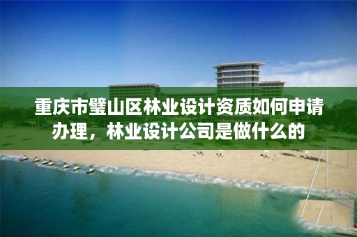 重庆市璧山区林业设计资质如何申请办理，林业设计公司是做什么的