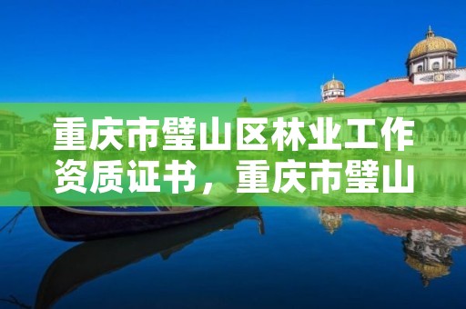 重庆市璧山区林业工作资质证书，重庆市璧山区林业工作资质证书有哪些