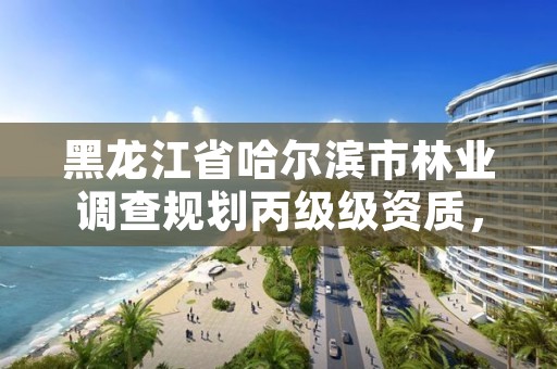 黑龙江省哈尔滨市林业调查规划丙级级资质，哈尔滨林业勘察设计院