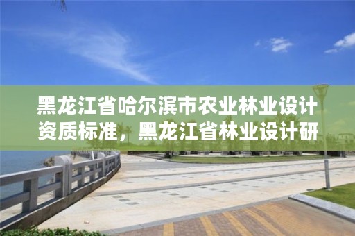 黑龙江省哈尔滨市农业林业设计资质标准，黑龙江省林业设计研究院组织机构代码