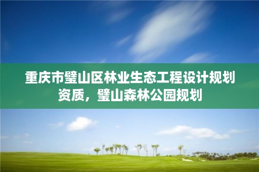 重庆市璧山区林业生态工程设计规划资质，璧山森林公园规划