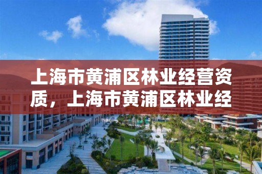 上海市黄浦区林业经营资质，上海市黄浦区林业经营资质公示