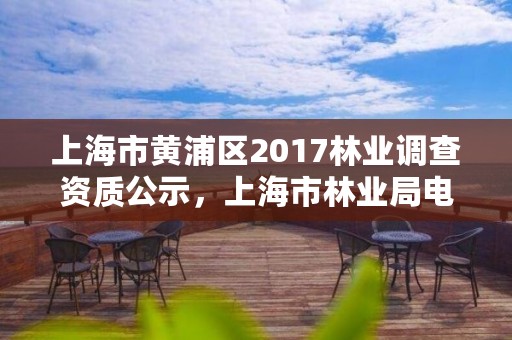 上海市黄浦区2017林业调查资质公示，上海市林业局电话号码