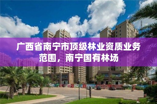 广西省南宁市顶级林业资质业务范围，南宁国有林场