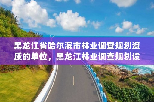 黑龙江省哈尔滨市林业调查规划资质的单位，黑龙江林业调查规划设计院