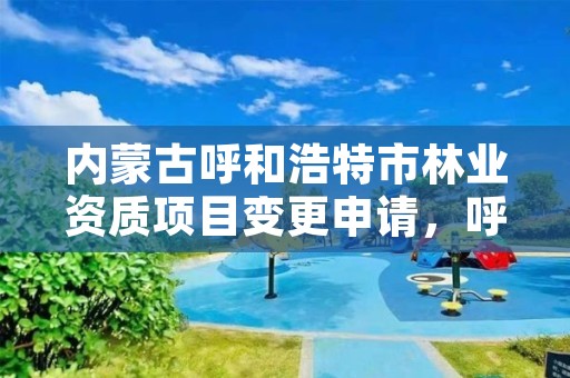 内蒙古呼和浩特市林业资质项目变更申请，呼市林业局招标信息