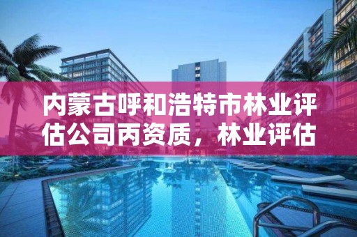 内蒙古呼和浩特市林业评估公司丙资质，林业评估咨询公司