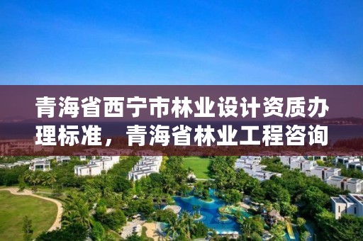 青海省西宁市林业设计资质办理标准，青海省林业工程咨询中心是什么性质的单位