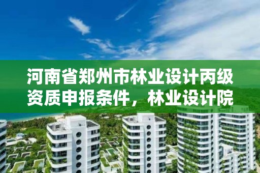 河南省郑州市林业设计丙级资质申报条件，林业设计院是什么单位