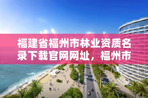 福建省福州市林业资质名录下载官网网址，福州市林业勘察设计院