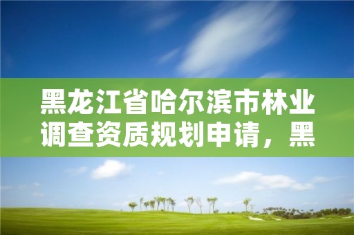 黑龙江省哈尔滨市林业调查资质规划申请，黑龙江省林业调查规划院